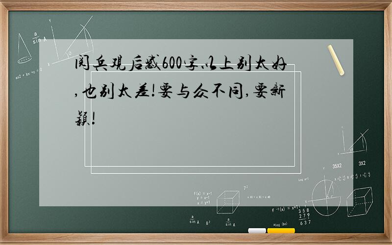 阅兵观后感600字以上别太好,也别太差!要与众不同,要新颖!