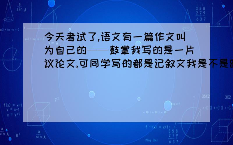 今天考试了,语文有一篇作文叫为自己的——鼓掌我写的是一片议论文,可同学写的都是记叙文我是不是跑题了作文题大概是这样写的：我们平时总为别人的成功、进步和成绩鼓掌却忽视了自