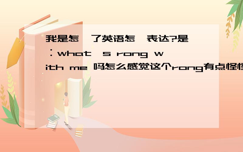 我是怎麼了英语怎麼表达?是 ：what's rong with me 吗怎么感觉这个rong有点怪怪的会不会是平错啊?