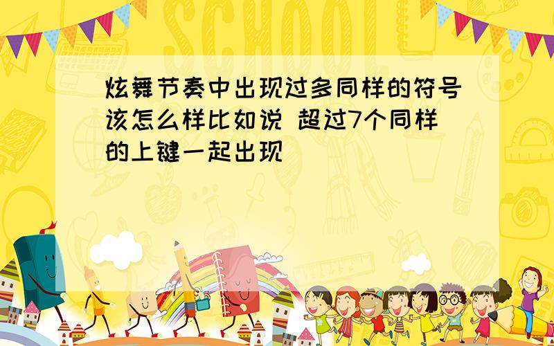 炫舞节奏中出现过多同样的符号该怎么样比如说 超过7个同样的上键一起出现