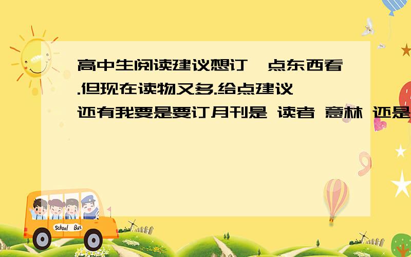 高中生阅读建议想订一点东西看.但现在读物又多.给点建议,还有我要是要订月刊是 读者 意林 还是格林亦或是其他什么的比较好?