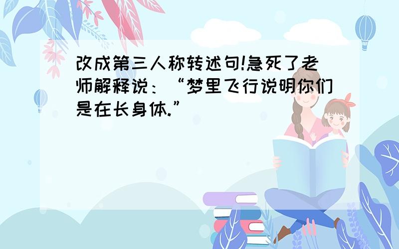 改成第三人称转述句!急死了老师解释说：“梦里飞行说明你们是在长身体.”