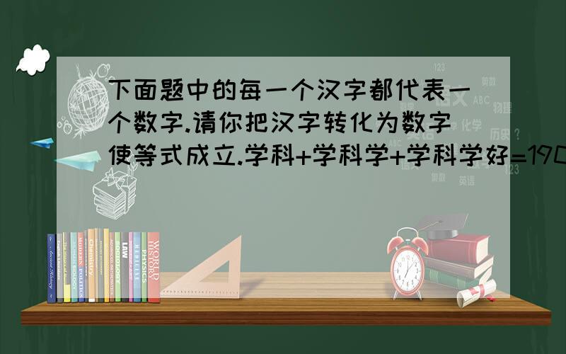 下面题中的每一个汉字都代表一个数字.请你把汉字转化为数字使等式成立.学科+学科学+学科学好=1904学=科=好=