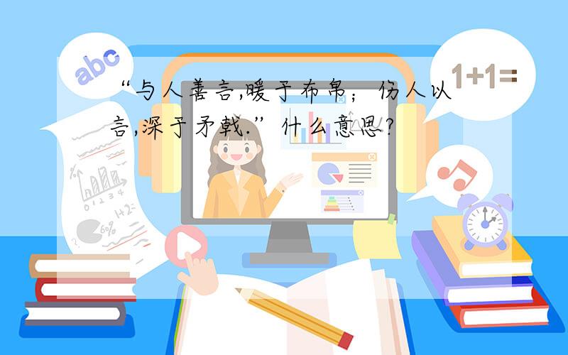 “与人善言,暖于布帛；伤人以言,深于矛戟.”什么意思?