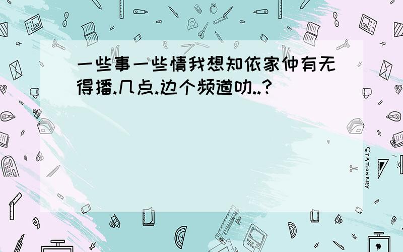 一些事一些情我想知依家仲有无得播.几点.边个频道叻..?