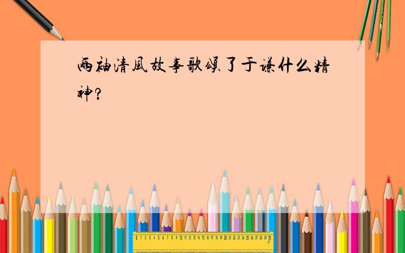 两袖清风故事歌颂了于谦什么精神?