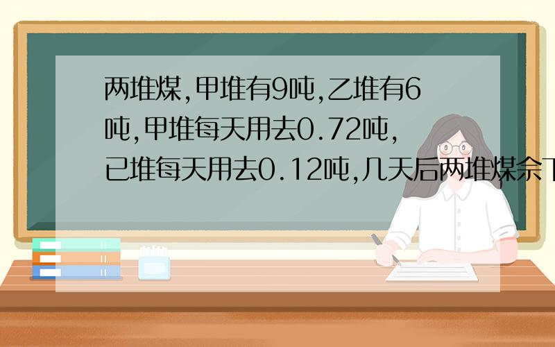 两堆煤,甲堆有9吨,乙堆有6吨,甲堆每天用去0.72吨,已堆每天用去0.12吨,几天后两堆煤佘下的相等