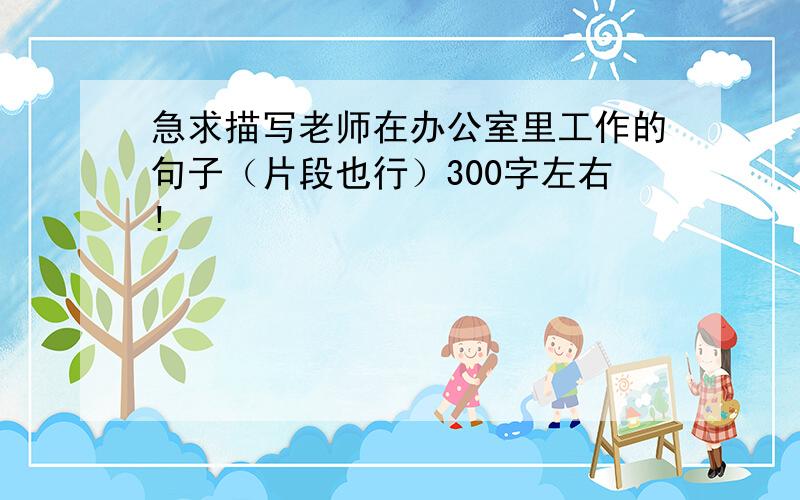 急求描写老师在办公室里工作的句子（片段也行）300字左右!