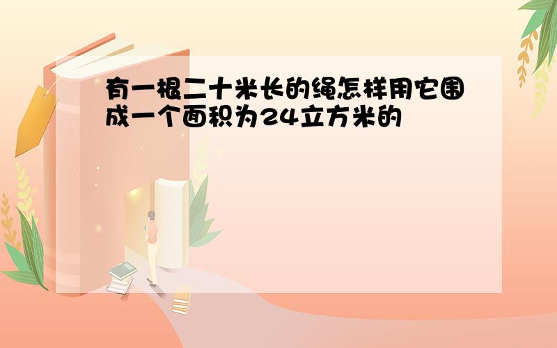 有一根二十米长的绳怎样用它围成一个面积为24立方米的