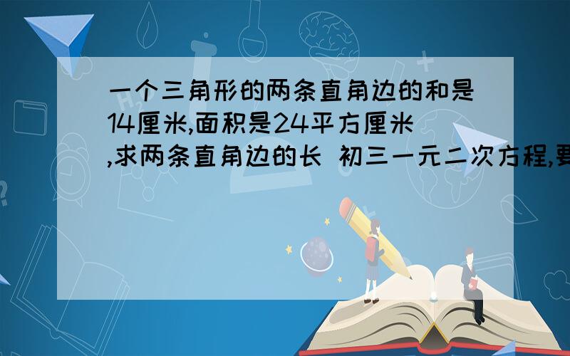 一个三角形的两条直角边的和是14厘米,面积是24平方厘米,求两条直角边的长 初三一元二次方程,要详细过程