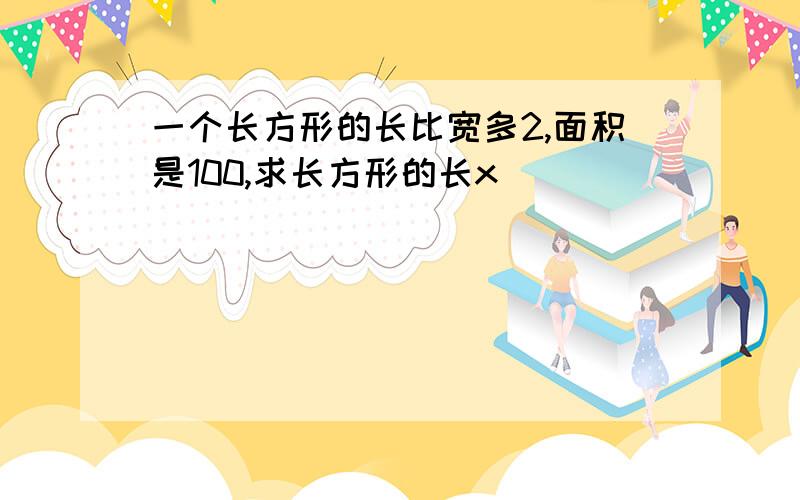 一个长方形的长比宽多2,面积是100,求长方形的长x