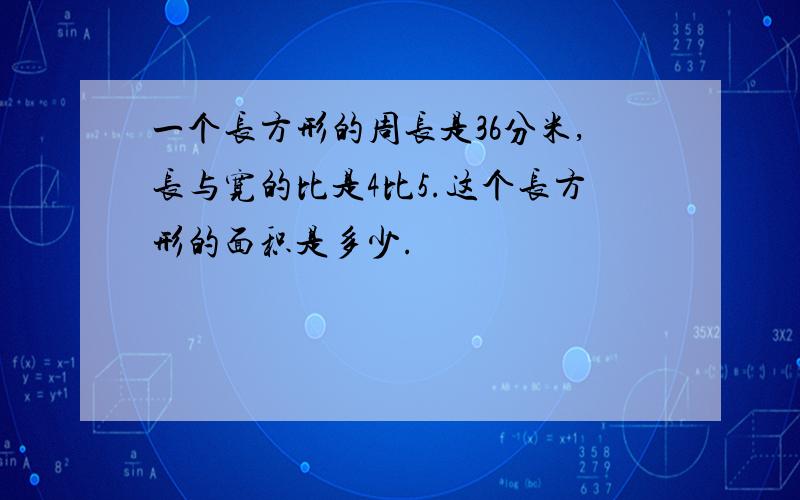 一个长方形的周长是36分米,长与宽的比是4比5.这个长方形的面积是多少.