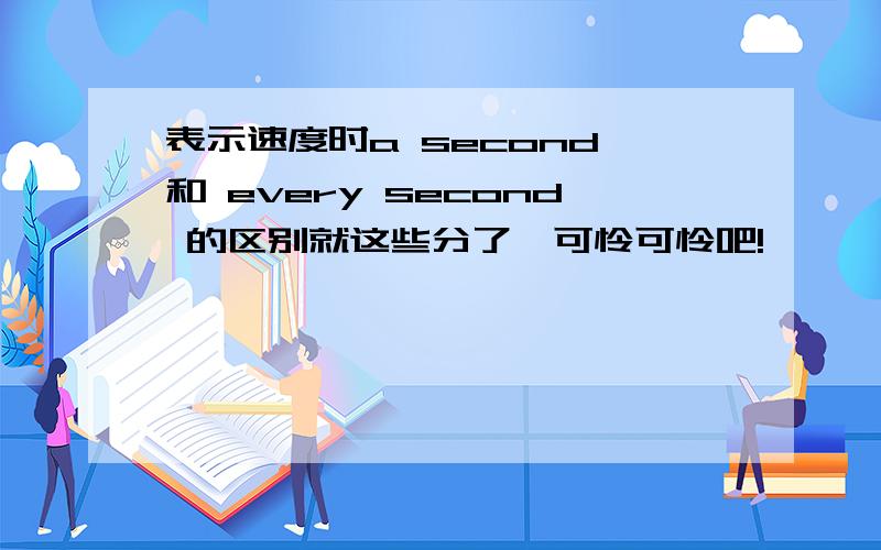 表示速度时a second 和 every second 的区别就这些分了,可怜可怜吧!