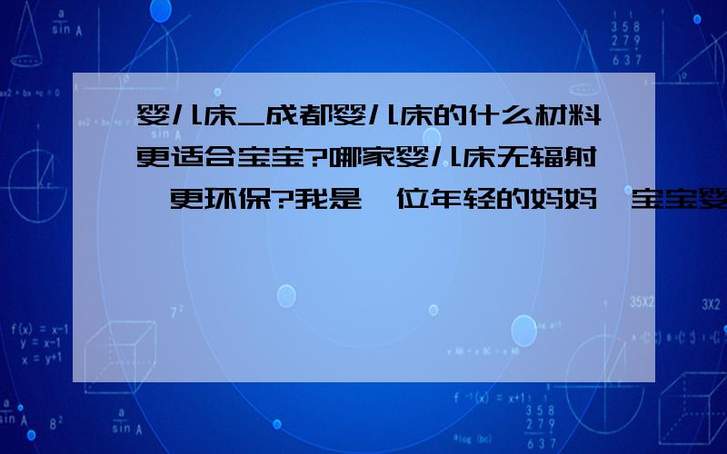 婴儿床_成都婴儿床的什么材料更适合宝宝?哪家婴儿床无辐射、更环保?我是一位年轻的妈妈,宝宝婴儿床的选择成了我头痛的问题,婴儿床虽小,妈妈的关爱是大,我想了解成都婴儿床的什么尺寸