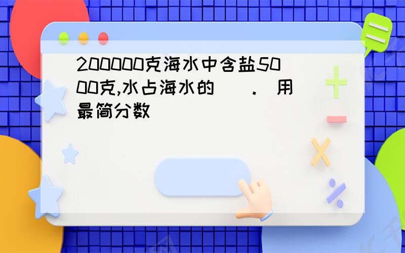 200000克海水中含盐5000克,水占海水的（）.（用最简分数）