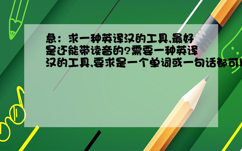 急：求一种英译汉的工具,最好是还能带读音的?需要一种英译汉的工具,要求是一个单词或一句话都可以翻译,最好还能告诉我怎么读,也就是有读音的,不知道有没有这种工具?