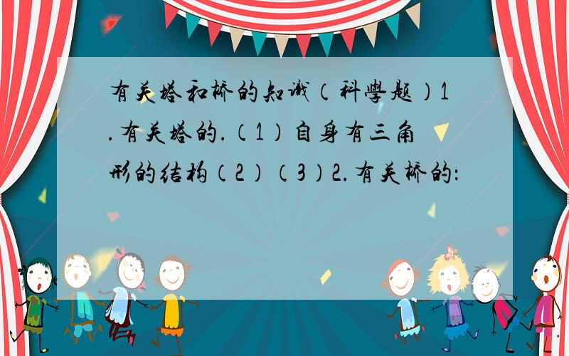 有关塔和桥的知识（科学题）1.有关塔的.（1）自身有三角形的结构（2）（3）2.有关桥的：