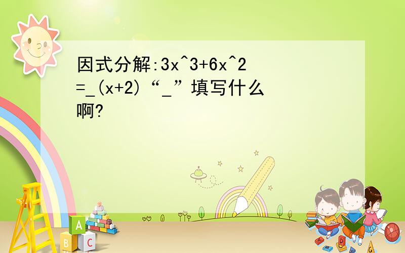 因式分解:3x^3+6x^2=_(x+2)“_”填写什么啊?