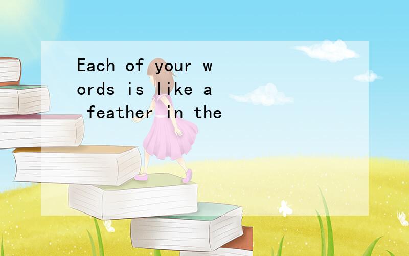 Each of your words is like a feather in the