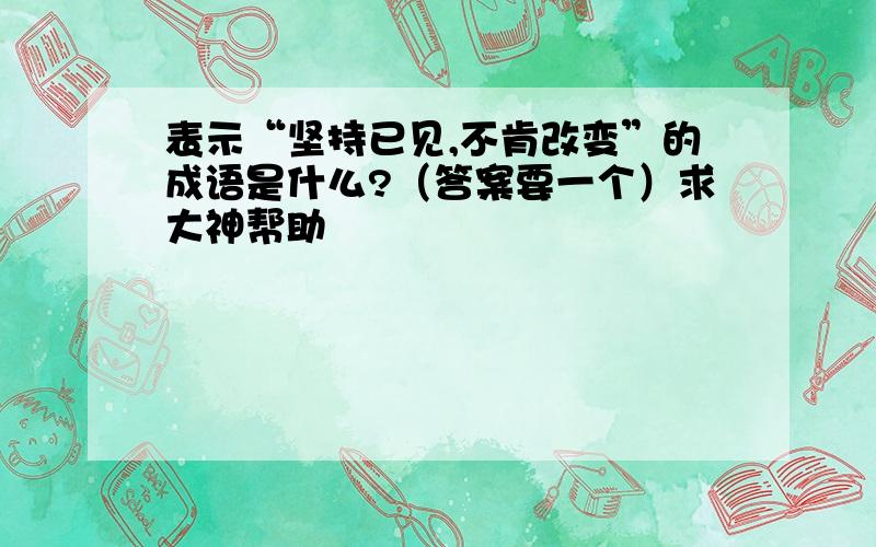 表示“坚持已见,不肯改变”的成语是什么?（答案要一个）求大神帮助