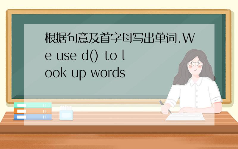 根据句意及首字母写出单词.We use d() to look up words