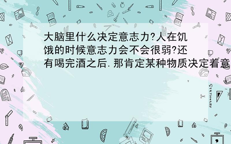 大脑里什么决定意志力?人在饥饿的时候意志力会不会很弱?还有喝完酒之后.那肯定某种物质决定着意志力什么激素或者神经递质决定意志力?