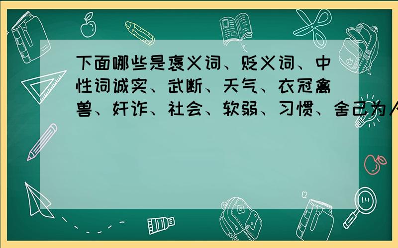 下面哪些是褒义词、贬义词、中性词诚实、武断、天气、衣冠禽兽、奸诈、社会、软弱、习惯、舍己为人、狠毒、可耻、清秀、千山万水