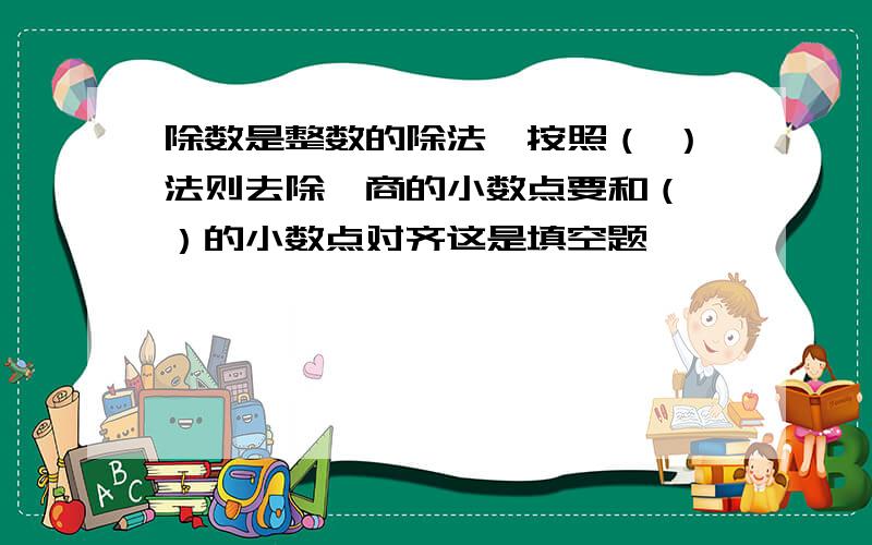 除数是整数的除法,按照（ ）法则去除,商的小数点要和（ ）的小数点对齐这是填空题