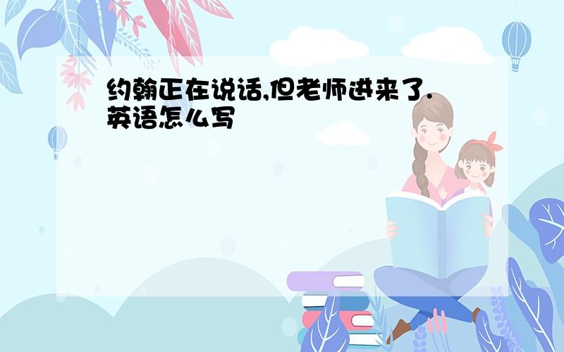 约翰正在说话,但老师进来了.英语怎么写