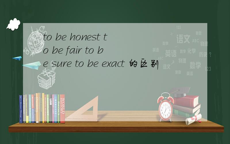 to be honest to be fair to be sure to be exact 的区别