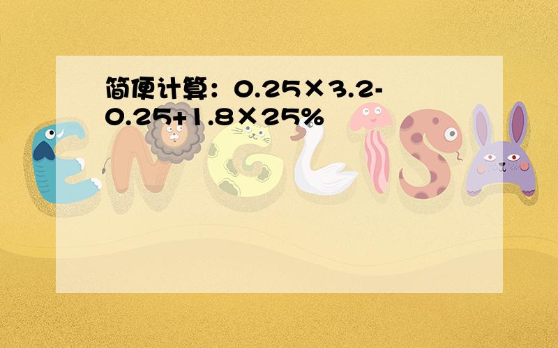 简便计算：0.25×3.2-0.25+1.8×25%