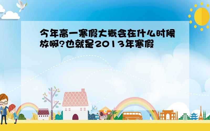 今年高一寒假大概会在什么时候放啊?也就是2013年寒假