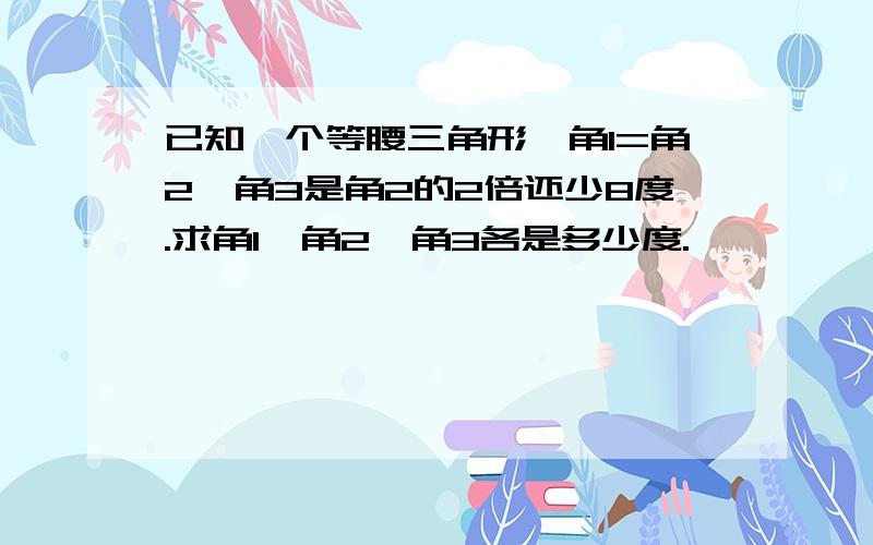 已知一个等腰三角形,角1=角2,角3是角2的2倍还少8度.求角1、角2、角3各是多少度.