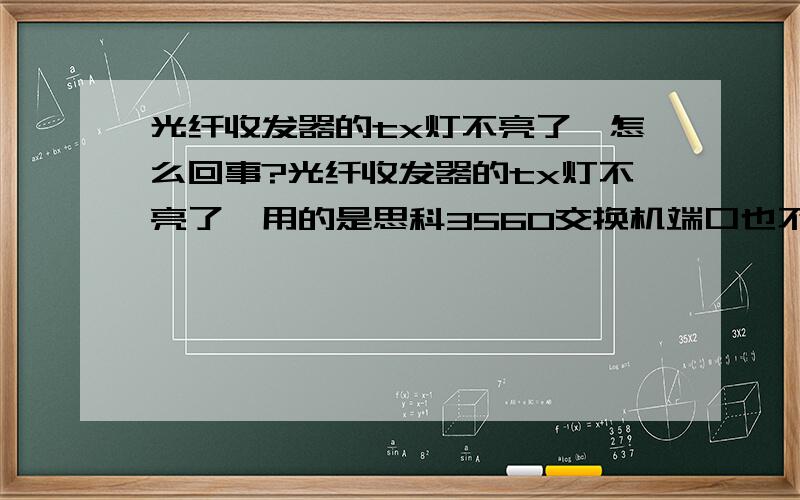 光纤收发器的tx灯不亮了,怎么回事?光纤收发器的tx灯不亮了,用的是思科3560交换机端口也不亮,FX灯全亮.哪的问题啊`!谢谢~!光纤收发器电口思科3560接交换机 掉线时交换机端口不亮,换到备用端