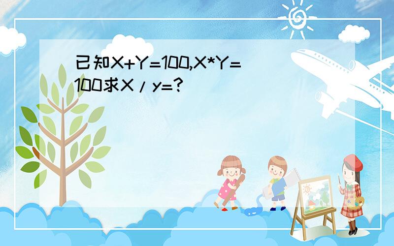 已知X+Y=100,X*Y=100求X/y=?