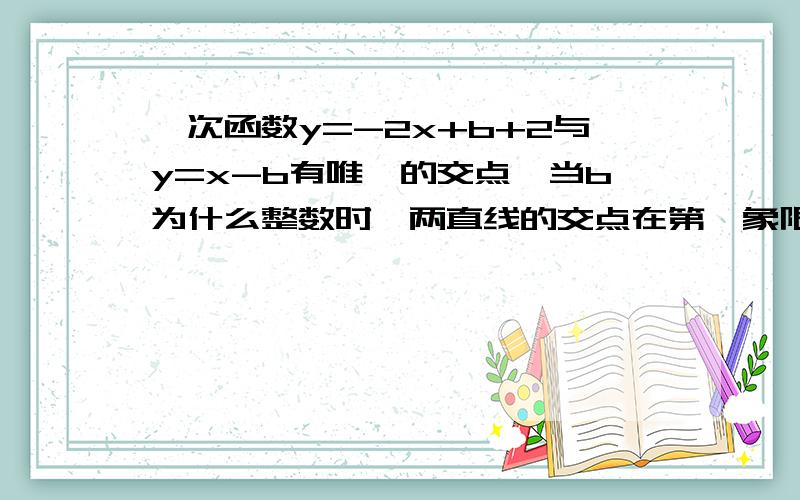 一次函数y=-2x+b+2与y=x-b有唯一的交点,当b为什么整数时,两直线的交点在第一象限呢