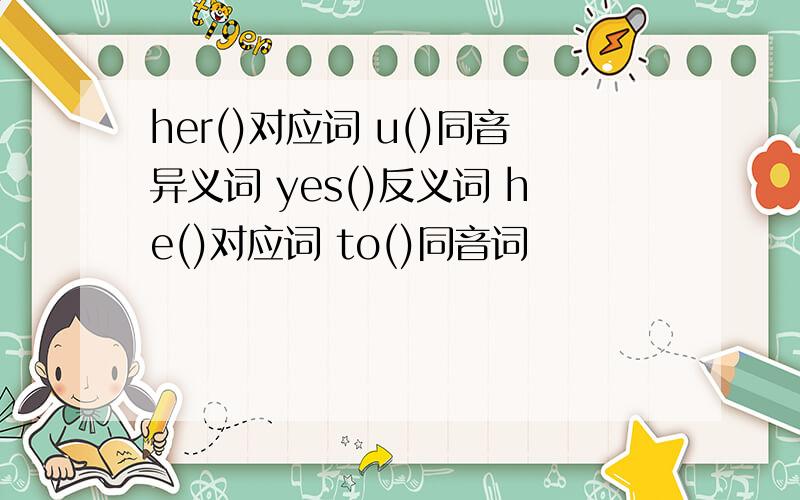 her()对应词 u()同音异义词 yes()反义词 he()对应词 to()同音词