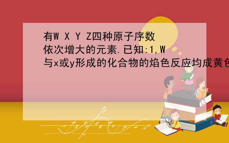 有W X Y Z四种原子序数依次增大的元素.已知:1,W与x或y形成的化合物的焰色反应均成黄色; 2,x原子次外层电子数为核外电子数的一半; 3,x离子.y离子均与y的气态氢化物具有相同的电子数; 4.z与y组