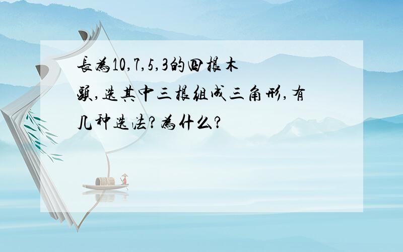 长为10,7,5,3的四根木头,选其中三根组成三角形,有几种选法?为什么?