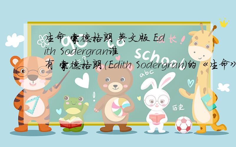 生命 索德格朗 英文版 Edith Sodergran谁有 索德格朗（Edith Sodergran）的《生命》 英文版的?不要百度翻译过来的!有赏析就更好了!