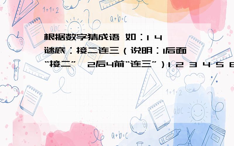 根据数字猜成语 如：1 4 谜底：接二连三（说明：1后面“接二”,2后4前“连三”）1 2 3 4 5 6 9（ ) 2 4 6 8 10（ ） 1 3 5 7 9（ ） 333 555（ ） 5 10（ ） 1 2 5 6 7 8 9 10（ ）