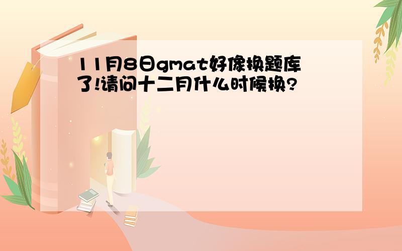 11月8日gmat好像换题库了!请问十二月什么时候换?