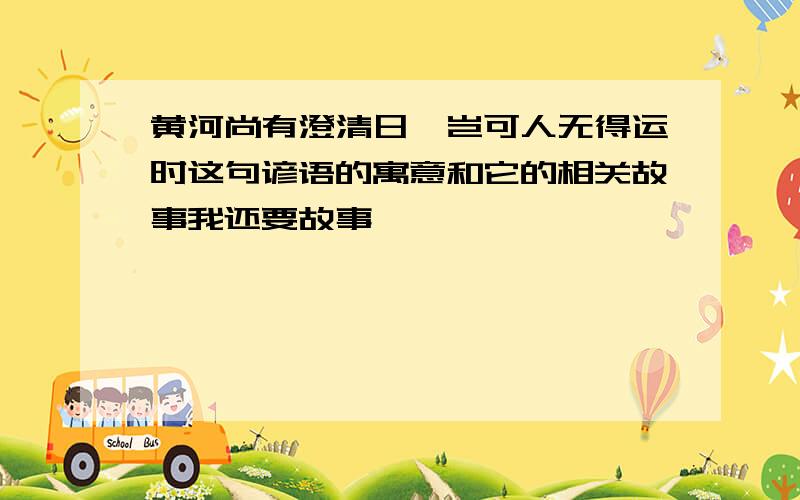 黄河尚有澄清日,岂可人无得运时这句谚语的寓意和它的相关故事我还要故事