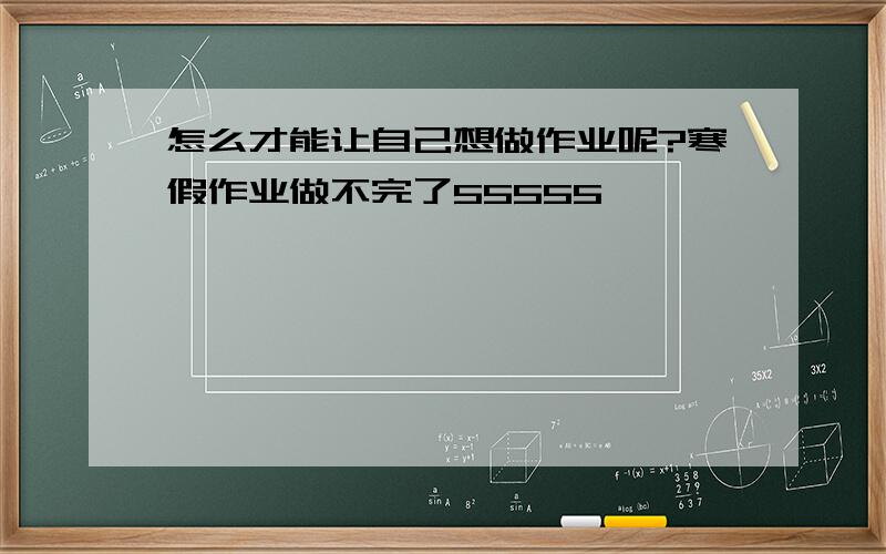 怎么才能让自己想做作业呢?寒假作业做不完了55555