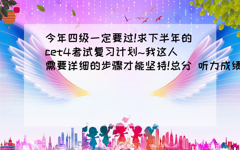 今年四级一定要过!求下半年的cet4考试复习计划~我这人需要详细的步骤才能坚持!总分 听力成绩 阅读成绩 写作成绩 综合成绩408 134 157 77 40 高手看看哪里要提高