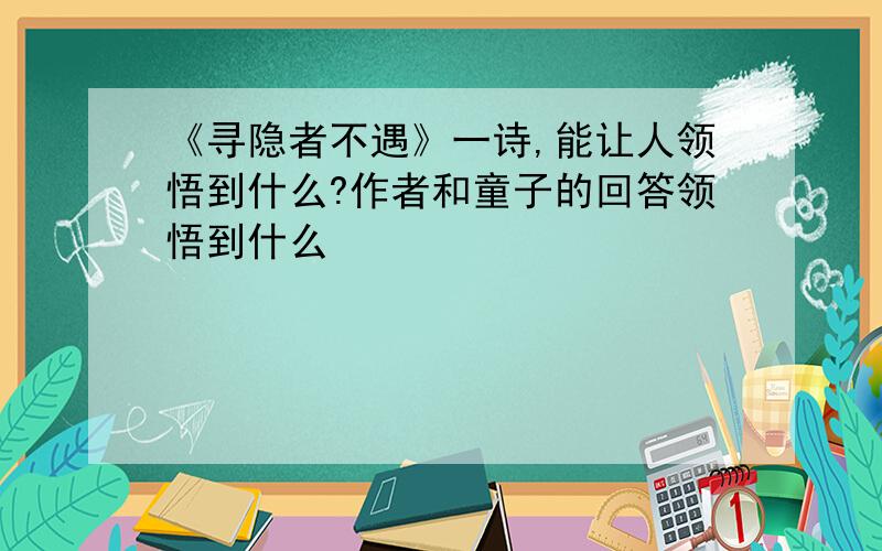 《寻隐者不遇》一诗,能让人领悟到什么?作者和童子的回答领悟到什么