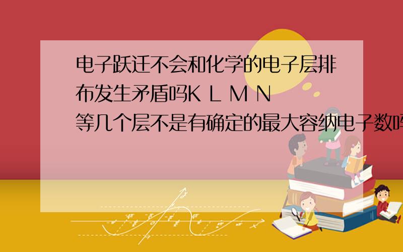 电子跃迁不会和化学的电子层排布发生矛盾吗K L M N 等几个层不是有确定的最大容纳电子数吗?