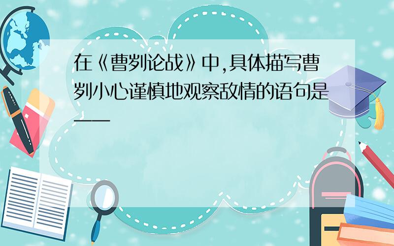 在《曹刿论战》中,具体描写曹刿小心谨慎地观察敌情的语句是——