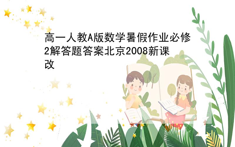 高一人教A版数学暑假作业必修2解答题答案北京2008新课改