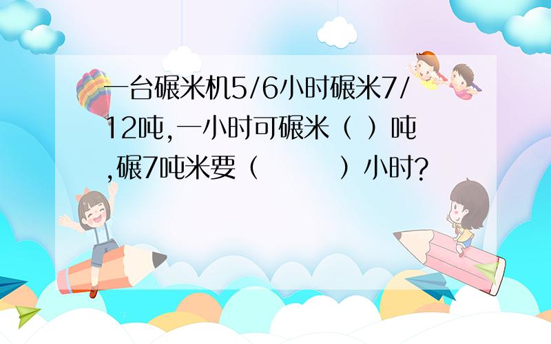 一台碾米机5/6小时碾米7/12吨,一小时可碾米（ ）吨,碾7吨米要（　　　）小时?